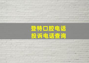 登特口腔电话 投诉电话查询